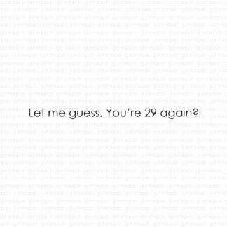 Let me guess. You're 29 again?